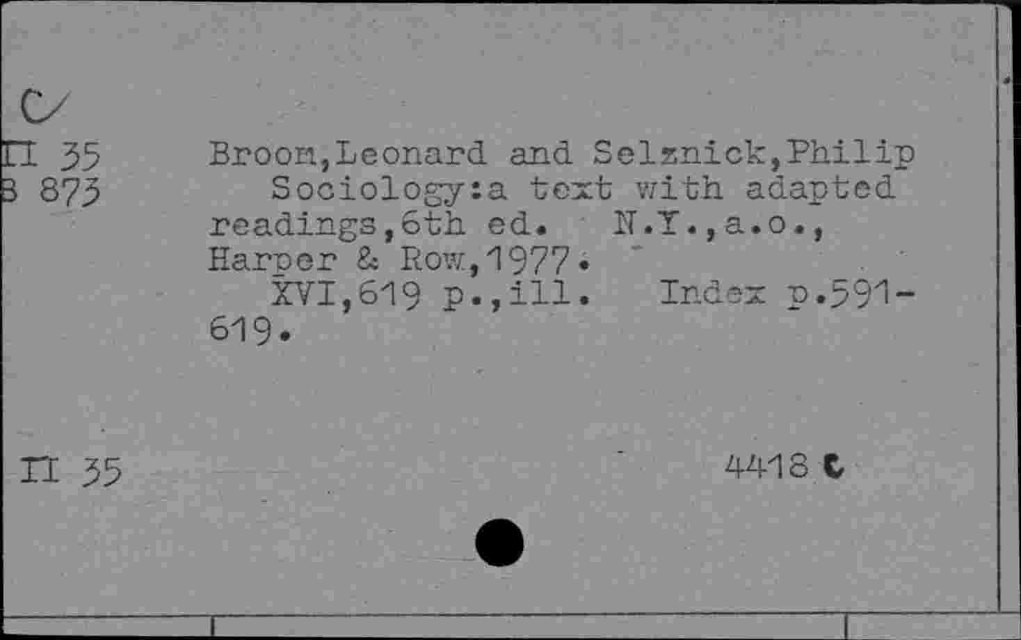 ﻿Broon,Leonard and Selznick,Philip Sociologyia text with adapted readings,6th ed. N.T.,a.o., Harner & Row,1977«
XVI,619 p.,ill. Index n.591-619.
4418 C